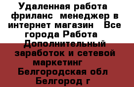 Удаленная работа, фриланс, менеджер в интернет-магазин - Все города Работа » Дополнительный заработок и сетевой маркетинг   . Белгородская обл.,Белгород г.